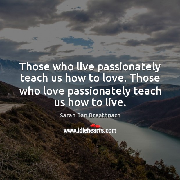 Those who live passionately teach us how to love. Those who love Sarah Ban Breathnach Picture Quote