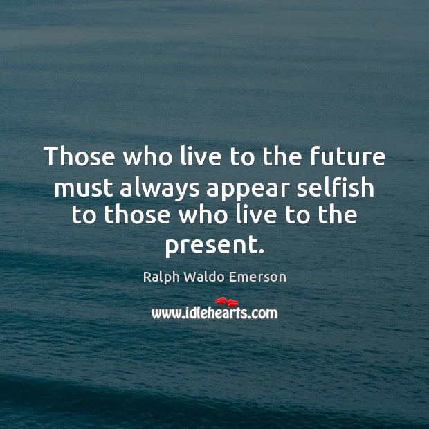 Those who live to the future must always appear selfish to those who live to the present. Ralph Waldo Emerson Picture Quote