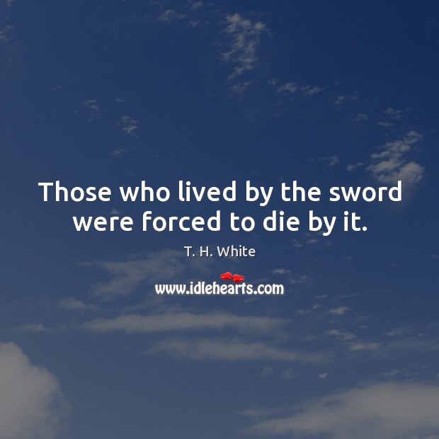 Those who lived by the sword were forced to die by it. T. H. White Picture Quote