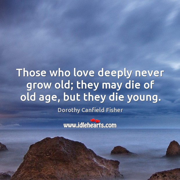 Those who love deeply never grow old; they may die of old age, but they die young. Dorothy Canfield Fisher Picture Quote