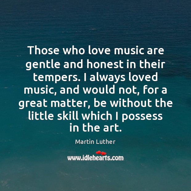Those who love music are gentle and honest in their tempers. I Martin Luther Picture Quote
