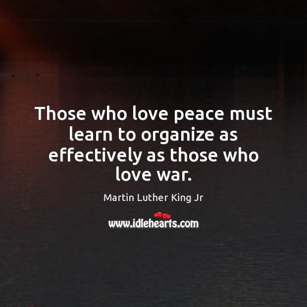 Those who love peace must learn to organize as effectively as those who love war. Martin Luther King Jr Picture Quote