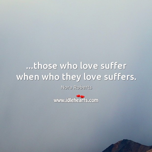 …those who love suffer when who they love suffers. Nora Roberts Picture Quote