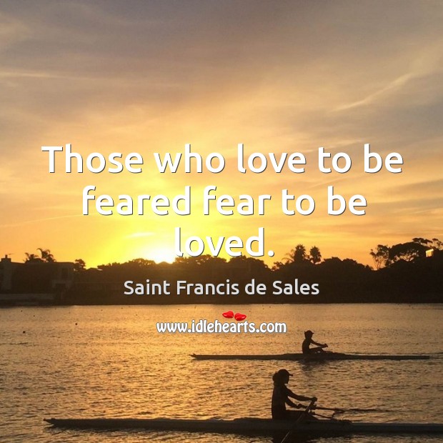 Those who love to be feared fear to be loved. Saint Francis de Sales Picture Quote