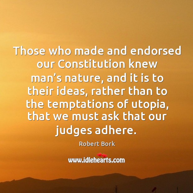 Those who made and endorsed our constitution knew man’s nature, and it is to their ideas Robert Bork Picture Quote