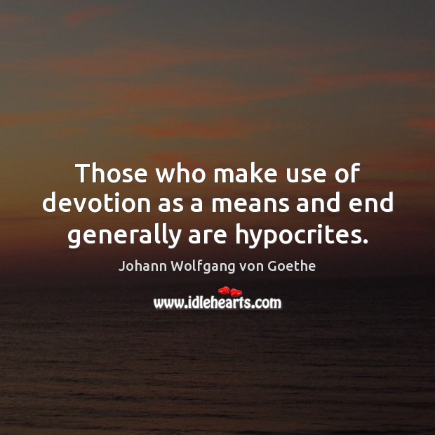 Those who make use of devotion as a means and end generally are hypocrites. Johann Wolfgang von Goethe Picture Quote