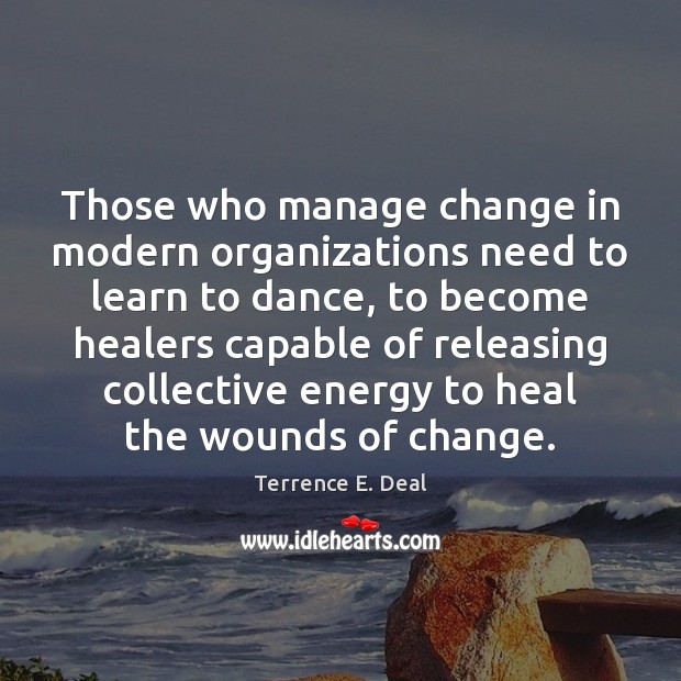 Those who manage change in modern organizations need to learn to dance, Terrence E. Deal Picture Quote