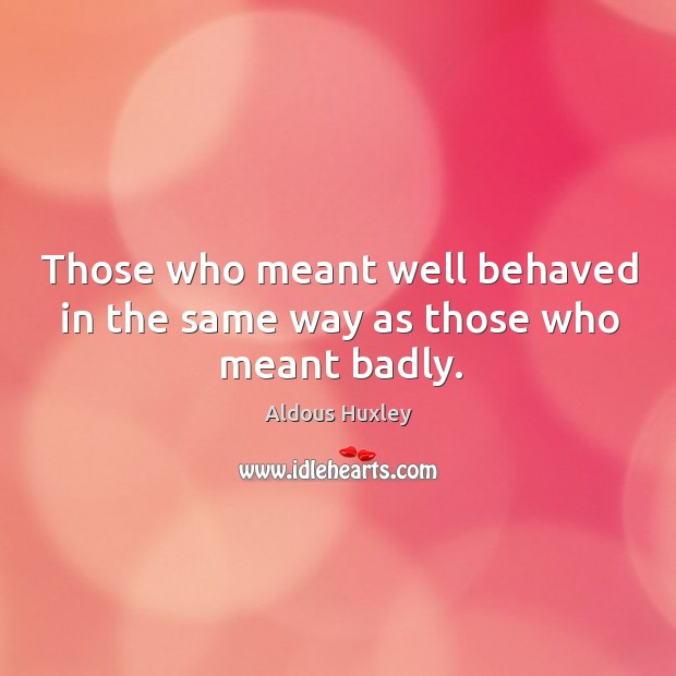 Those who meant well behaved in the same way as those who meant badly. Aldous Huxley Picture Quote