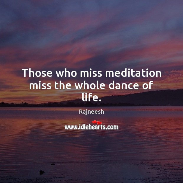 Those who miss meditation miss the whole dance of life. Image