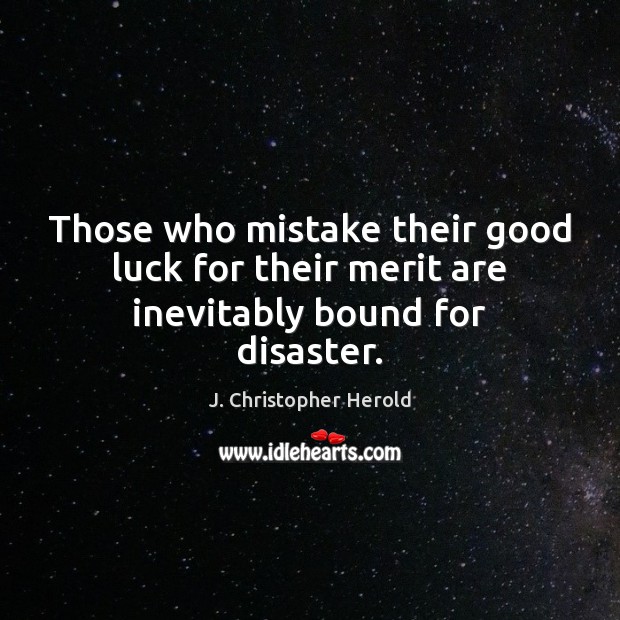 Those who mistake their good luck for their merit are inevitably bound for disaster. J. Christopher Herold Picture Quote
