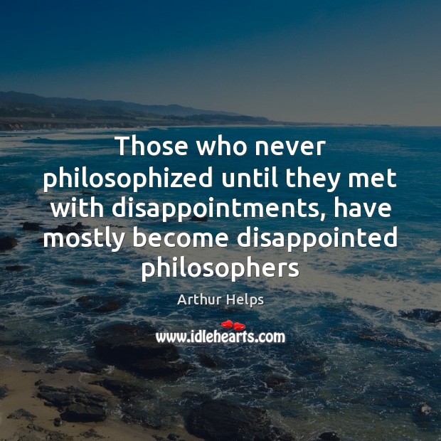 Those who never philosophized until they met with disappointments, have mostly become Arthur Helps Picture Quote