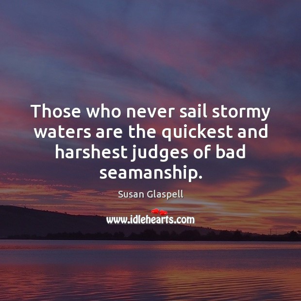 Those who never sail stormy waters are the quickest and harshest judges of bad seamanship. 
