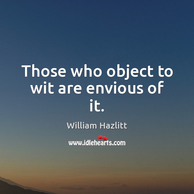 Those who object to wit are envious of it. William Hazlitt Picture Quote