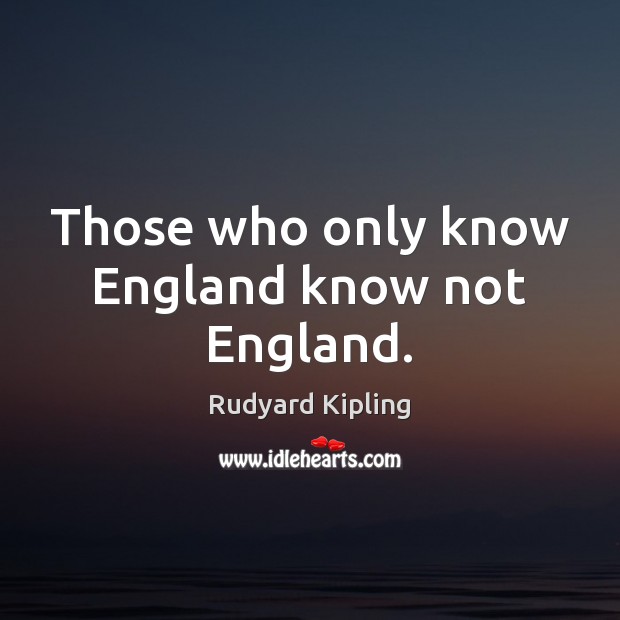 Those who only know England know not England. Rudyard Kipling Picture Quote