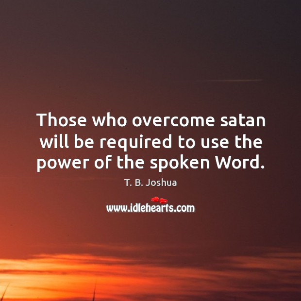 Those who overcome satan will be required to use the power of the spoken Word. T. B. Joshua Picture Quote