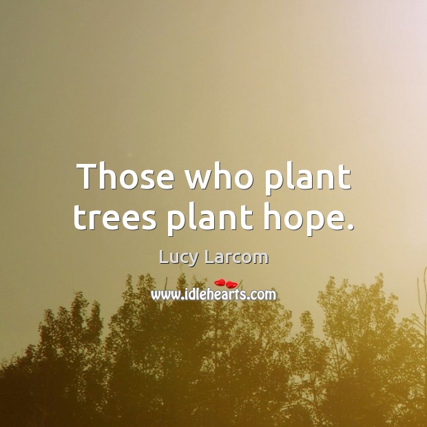 Those who plant trees plant hope. Lucy Larcom Picture Quote