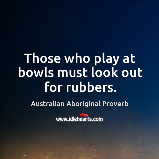 Those who play at bowls must look out for rubbers. Australian Aboriginal Proverbs Image