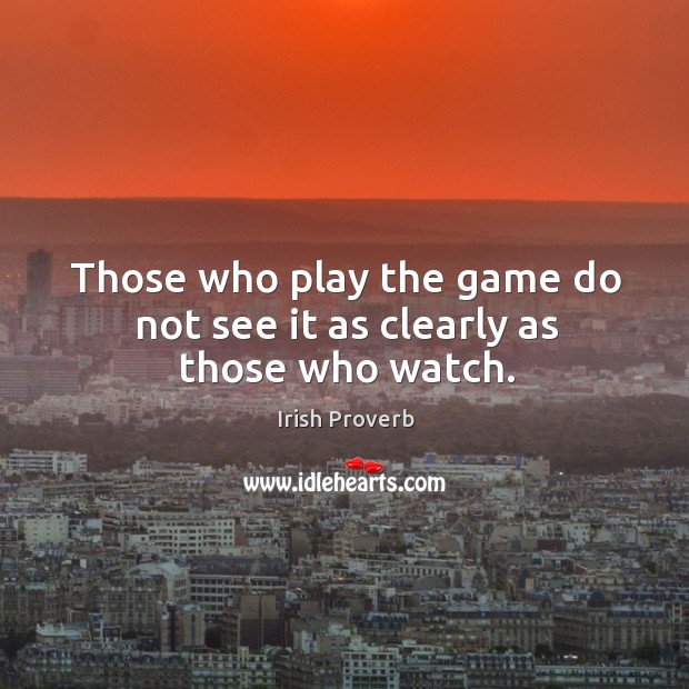 Those who play the game do not see it as clearly as those who watch. Irish Proverbs Image