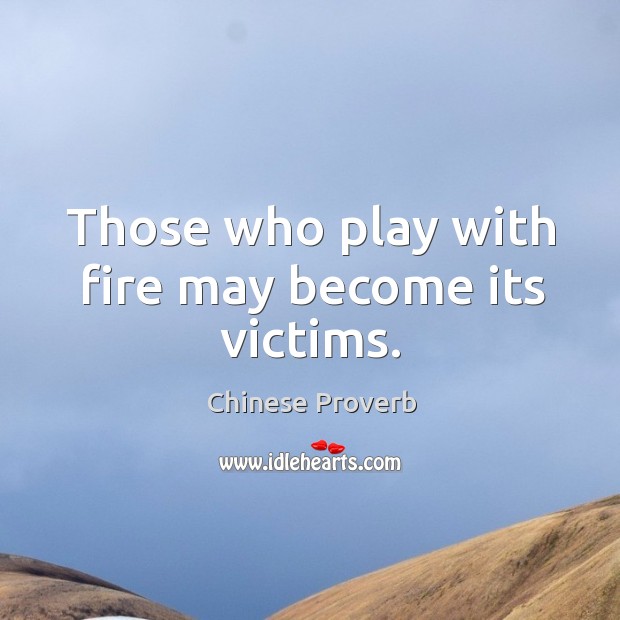 Those who play with fire may become its victims. Image