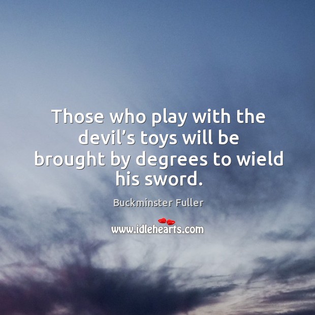 Those who play with the devil’s toys will be brought by degrees to wield his sword. Buckminster Fuller Picture Quote