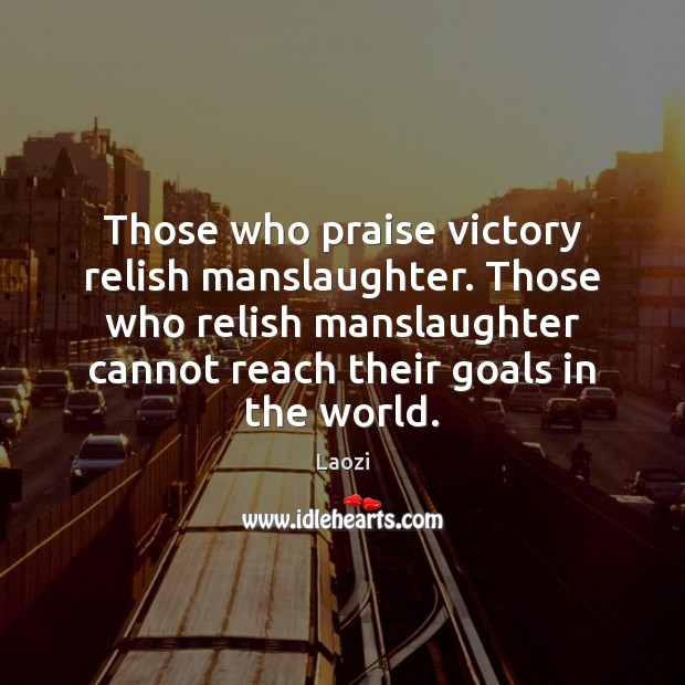 Those who praise victory relish manslaughter. Those who relish manslaughter cannot reach Praise Quotes Image
