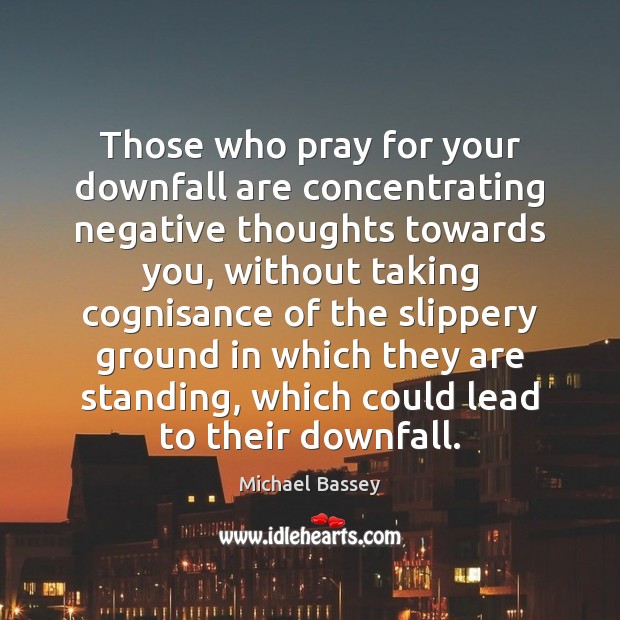 Those who pray for your downfall are concentrating negative thoughts towards you, Michael Bassey Picture Quote
