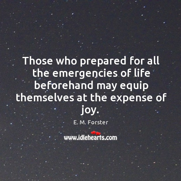 Those who prepared for all the emergencies of life beforehand may equip themselves at the expense of joy. E. M. Forster Picture Quote