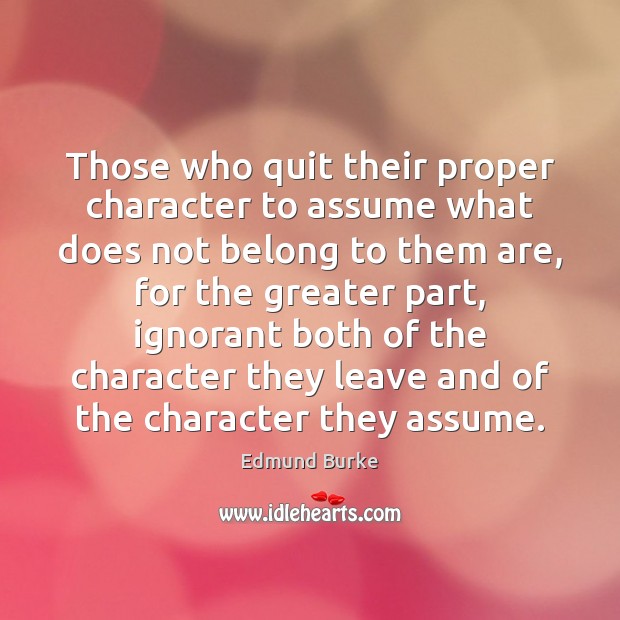 Those who quit their proper character to assume what does not belong Edmund Burke Picture Quote
