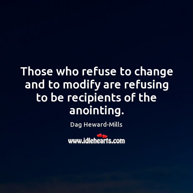Those who refuse to change and to modify are refusing to be recipients of the anointing. 