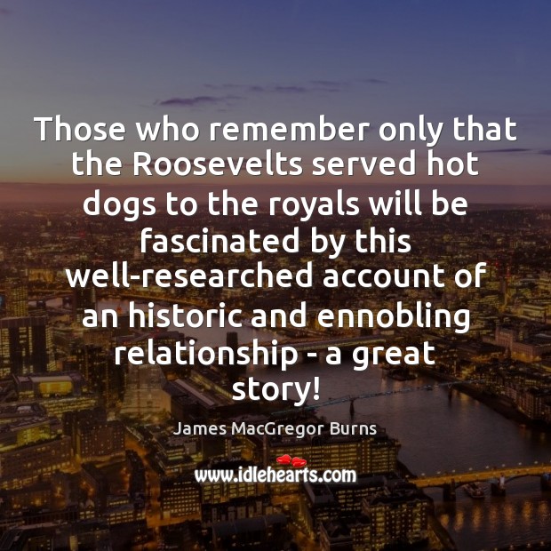 Those who remember only that the Roosevelts served hot dogs to the James MacGregor Burns Picture Quote