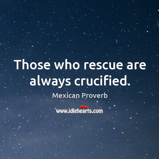 Those who rescue are always crucified. Mexican Proverbs Image