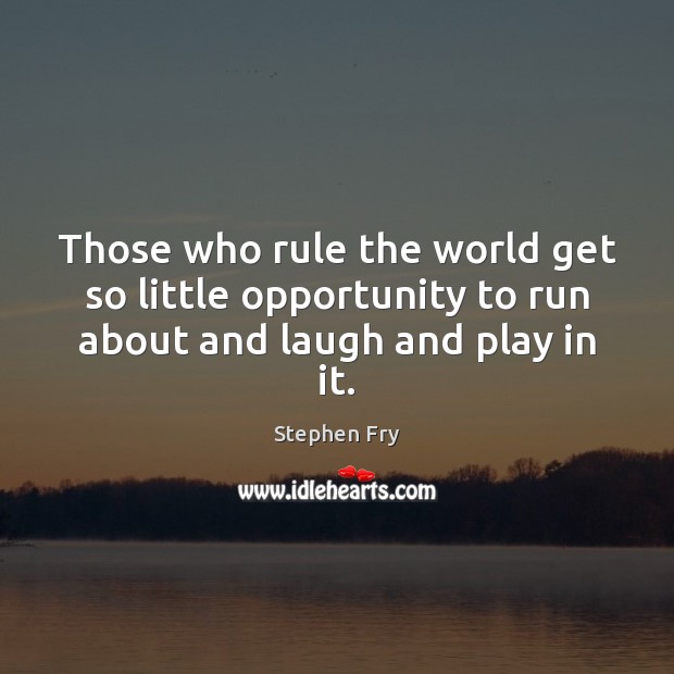 Those who rule the world get so little opportunity to run about and laugh and play in it. Image