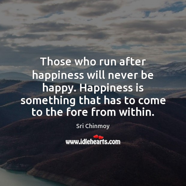 Those who run after happiness will never be happy. Happiness is something Sri Chinmoy Picture Quote