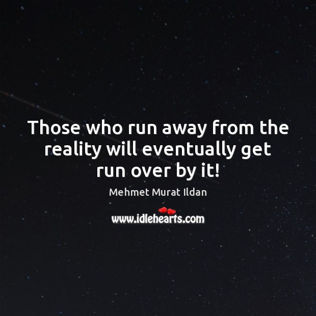 Those who run away from the reality will eventually get run over by it! Image