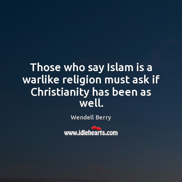 Those who say Islam is a warlike religion must ask if Christianity has been as well. Wendell Berry Picture Quote
