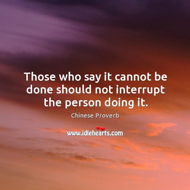 Those who say it cannot be done should not interrupt the person doing it. Chinese Proverbs Image