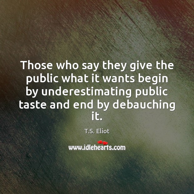 Those who say they give the public what it wants begin by T.S. Eliot Picture Quote