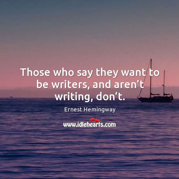 Those who say they want to be writers, and aren’t writing, don’t. Ernest Hemingway Picture Quote
