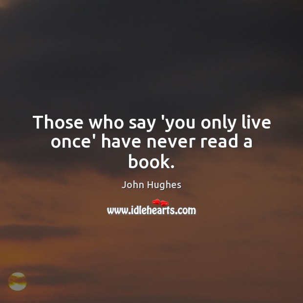 Those who say ‘you only live once’ have never read a book. John Hughes Picture Quote