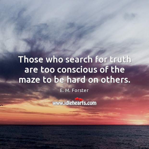 Those who search for truth are too conscious of the maze to be hard on others. E. M. Forster Picture Quote