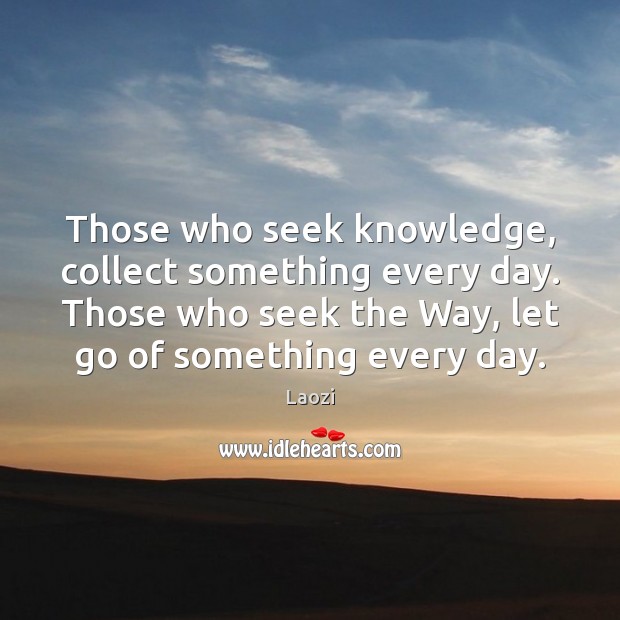 Those who seek knowledge, collect something every day. Those who seek the Image
