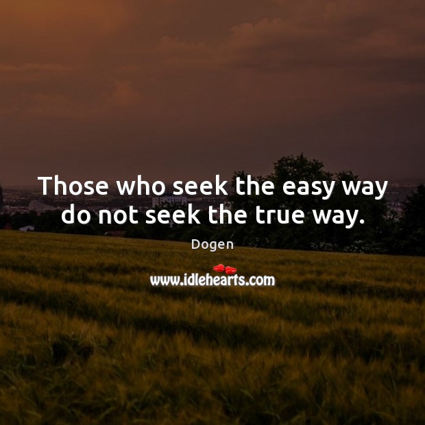 Those who seek the easy way do not seek the true way. Dogen Picture Quote