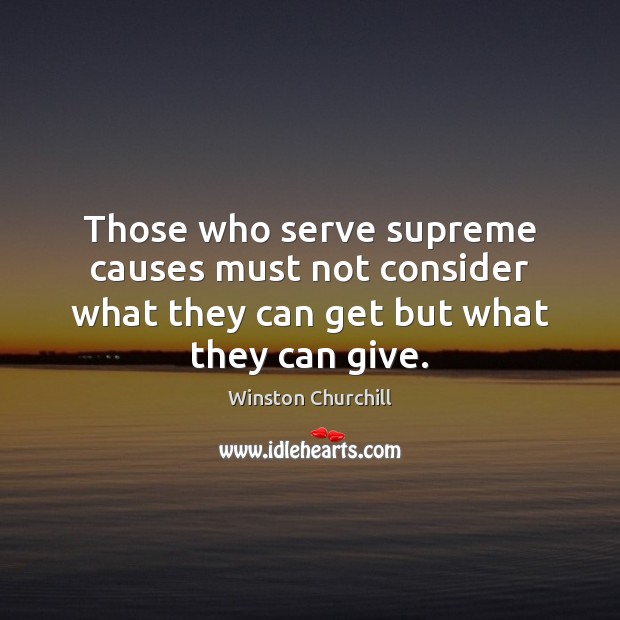 Those who serve supreme causes must not consider what they can get but what they can give. Winston Churchill Picture Quote