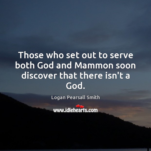 Those who set out to serve both God and Mammon soon discover that there isn’t a God. Logan Pearsall Smith Picture Quote