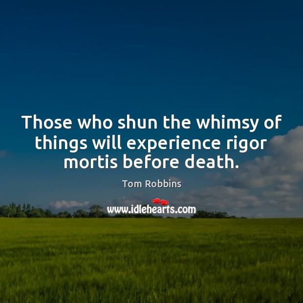 Those who shun the whimsy of things will experience rigor mortis before death. Tom Robbins Picture Quote
