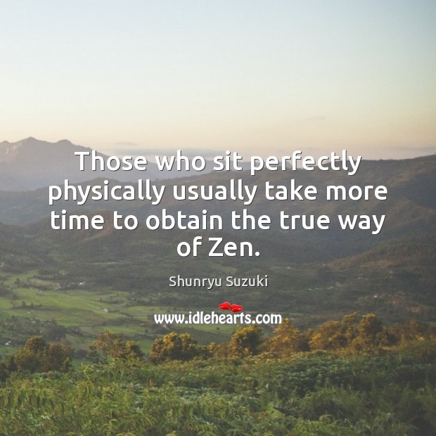 Those who sit perfectly physically usually take more time to obtain the true way of Zen. Shunryu Suzuki Picture Quote