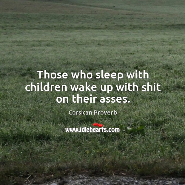 Those who sleep with children wake up with shit on their asses. Corsican Proverbs Image