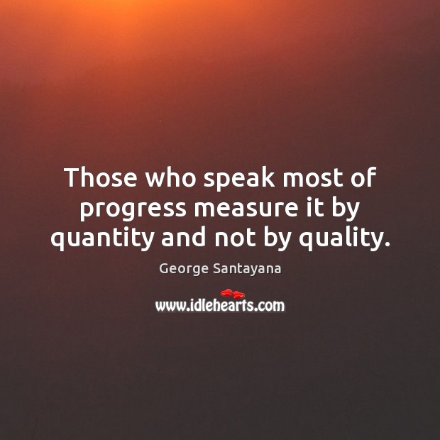 Those who speak most of progress measure it by quantity and not by quality. George Santayana Picture Quote
