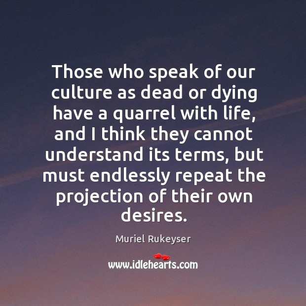 Those who speak of our culture as dead or dying have a quarrel with life Muriel Rukeyser Picture Quote