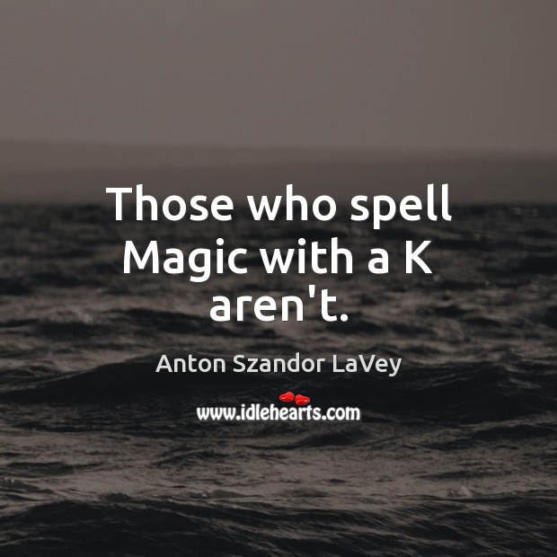 Those who spell Magic with a K aren’t. Anton Szandor LaVey Picture Quote